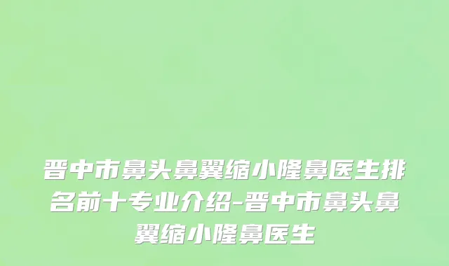 晋中市鼻头鼻翼缩小隆鼻医生排名前十专业介绍-晋中市鼻头鼻翼缩小隆鼻医生