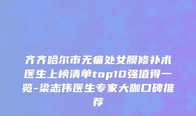 齐齐哈尔市无痛处女膜修补术医生上榜清单top10强值得一览-梁志伟医生专家大咖口碑推荐