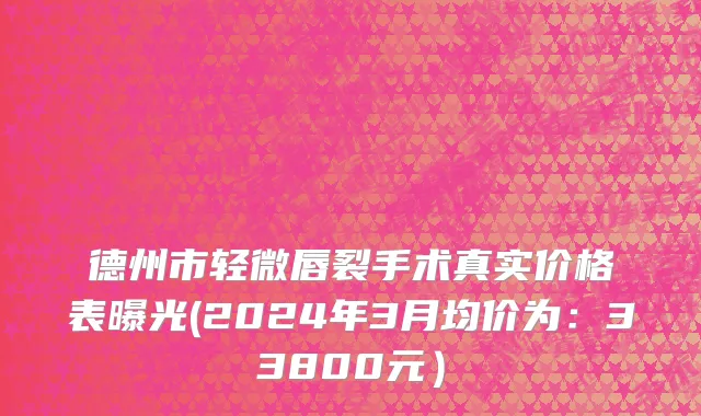 德州市轻微唇裂手术真实价格表曝光(2024年3月均价为：33800元）