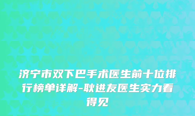 济宁市双下巴手术医生前十位排行榜单详解-耿进友医生实力看得见