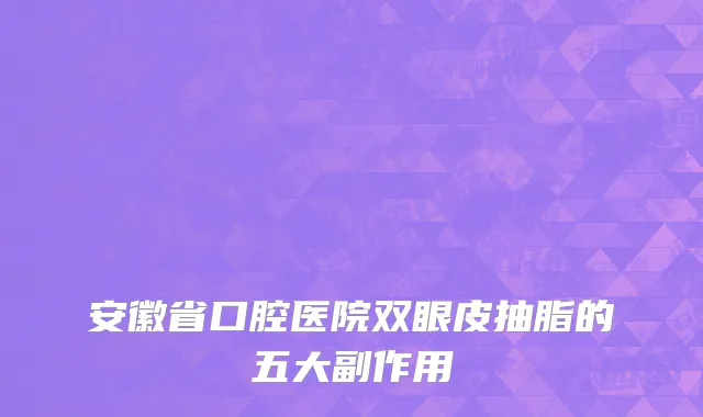 安徽省口腔医院双眼皮抽脂的五大副作用