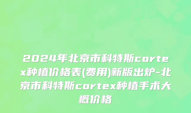 2024年北京市科特斯cortex种植价格表(费用)新版出炉-北京市科特斯cortex种植手术大概价格