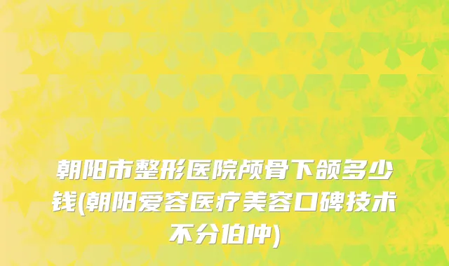 朝阳市整形医院颅骨下颌多少钱(朝阳爱容医疗美容口碑技术不分伯仲)