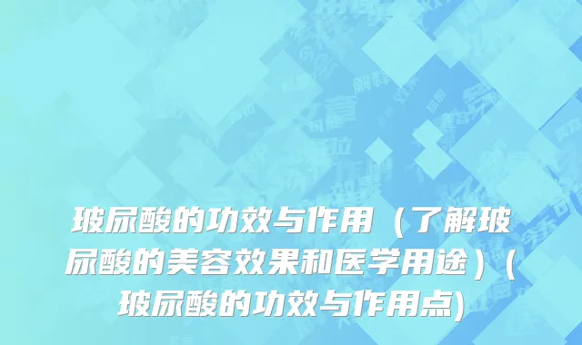 玻尿酸的功效与作用（了解玻尿酸的美容效果和医学用途）(玻尿酸的功效与作用点)