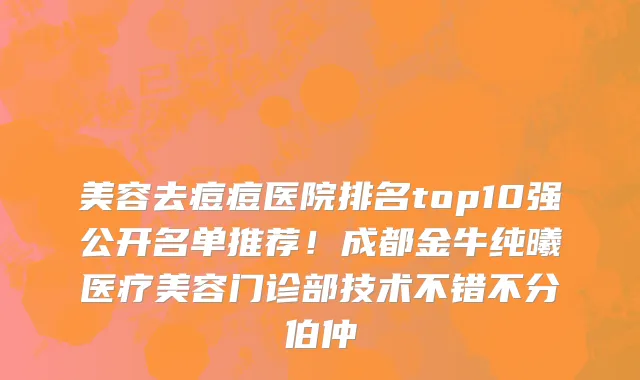美容去痘痘医院排名top10强公开名单推荐!成都金牛纯曦医疗美容门诊部技术不错不分伯仲