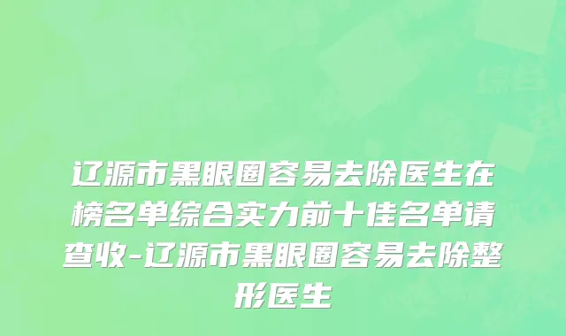 辽源市黑眼圈容易去除医生在榜名单综合实力前十佳名单请查收-辽源市黑眼圈容易去除整形医生