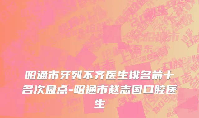 昭通市牙列不齐医生排名前十名次盘点-昭通市赵志国口腔医生