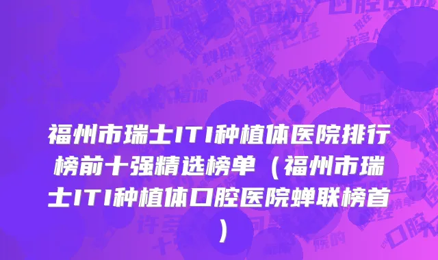 福州市瑞士ITI种植体医院排行榜前十强精选榜单（福州市瑞士ITI种植体口腔医院蝉联榜首）