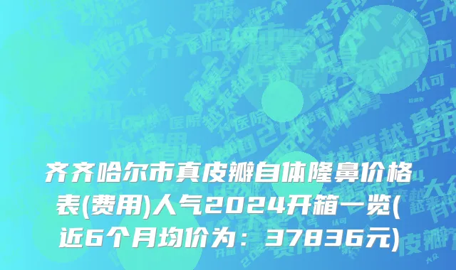 齐齐哈尔市真皮瓣自体隆鼻价格表(费用)人气2024开箱一览(近6个月均价为：37836元)