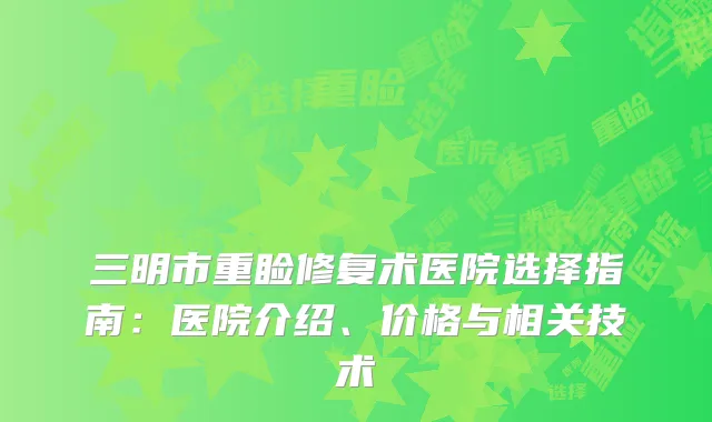 三明市重睑修复术医院选择指南：医院介绍、价格与相关技术