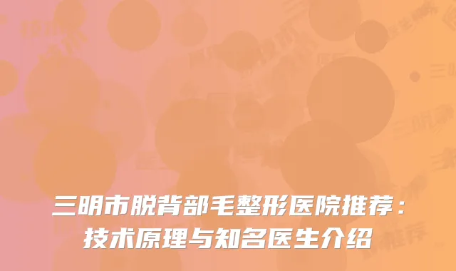 三明市脱背部毛整形医院推荐：技术原理与知名医生介绍