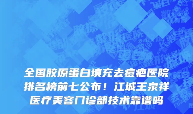 全国胶原蛋白填充去痘疤医院排名榜前七公布!江城王泉祥医疗美容门诊部技术靠谱吗