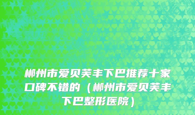 郴州市爱贝芙丰下巴推荐十家口碑不错的（郴州市爱贝芙丰下巴整形医院）