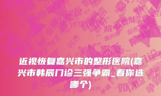 近视恢复嘉兴市的整形医院(嘉兴市韩辰门诊三强争霸_看你选哪个)