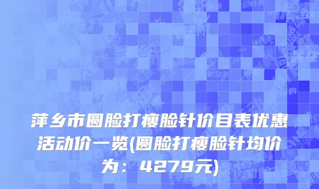 萍乡市圆脸打瘦脸针价目表优惠活动价一览(圆脸打瘦脸针均价为：4279元)