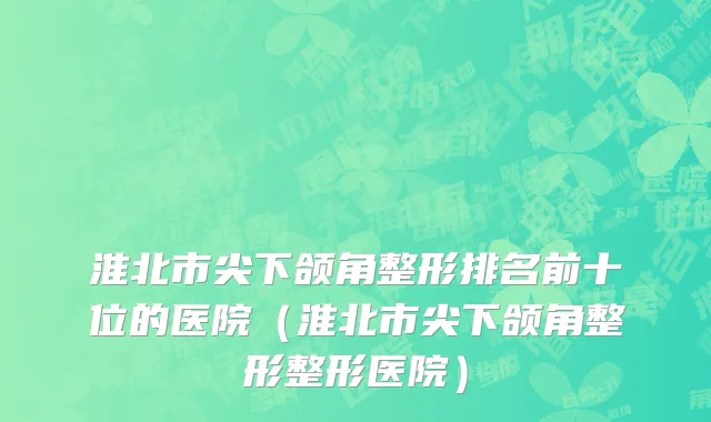 淮北市尖下颌角整形排名前十位的医院（淮北市尖下颌角整形整形医院）