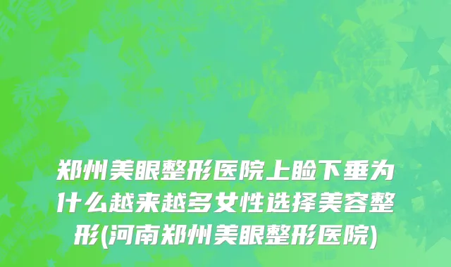 郑州美眼整形医院上睑下垂为什么越来越多女性选择美容整形(河南郑州美眼整形医院)