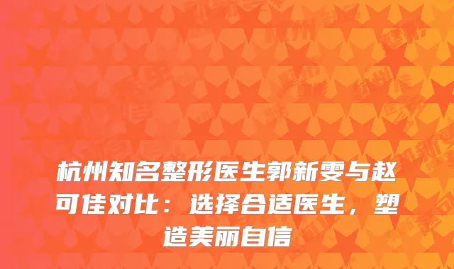 杭州知名整形医生郭新雯与赵可佳对比：选择合适医生，塑造美丽自信