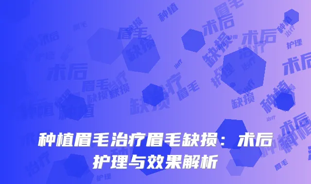 种植眉毛治疗眉毛缺损：术后护理与效果解析