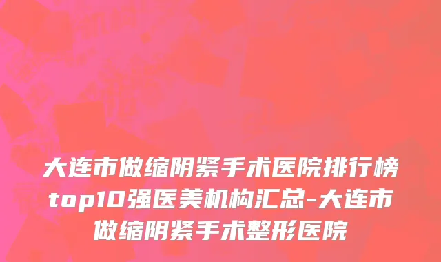 大连市做缩阴紧手术医院排行榜top10强医美机构汇总-大连市做缩阴紧手术整形医院