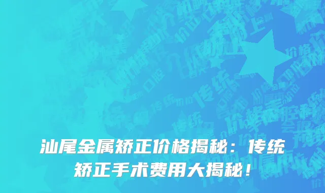 汕尾金属矫正价格揭秘:传统矫正手术费用大揭秘!