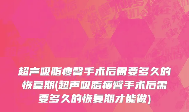 超声吸脂瘦臀手术后需要多久的恢复期(超声吸脂瘦臀手术后需要多久的恢复期才能做)