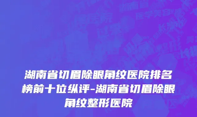 湖南省切眉除眼角纹医院排名榜前十位纵评-湖南省切眉除眼角纹整形医院