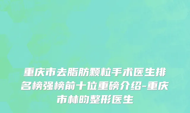 重庆市去脂肪颗粒手术医生排名榜强榜前十位重磅介绍-重庆市林昀整形医生