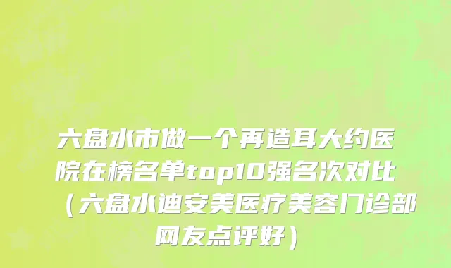 六盘水市做一个再造耳大约医院在榜名单top10强名次对比（六盘水迪安美医疗美容门诊部网友点评好）