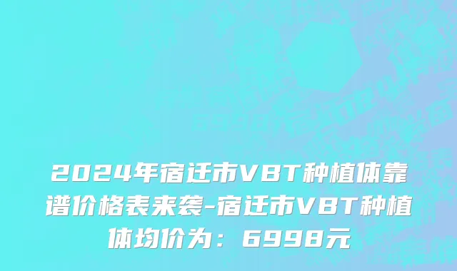 2024年宿迁市VBT种植体靠谱价格表来袭-宿迁市VBT种植体均价为：6998元
