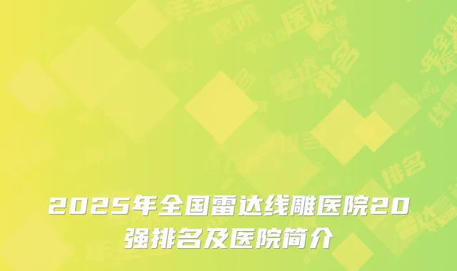 2025年全国雷达线雕医院20强排名及医院简介