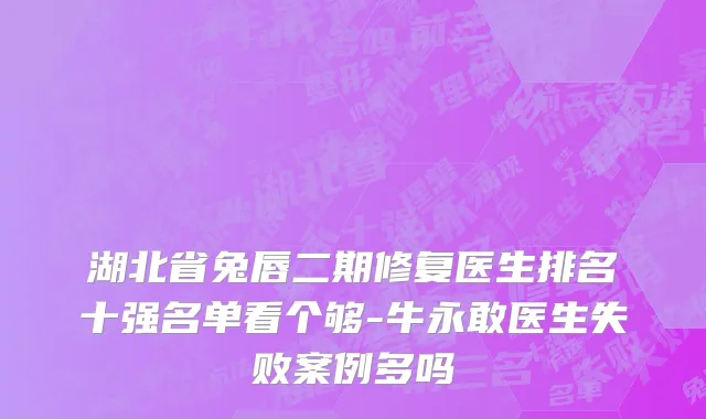 湖北省兔唇二期修复医生排名十强名单看个够-牛永敢医生失败案例多吗