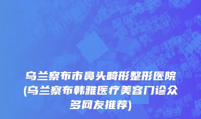 乌兰察布市鼻头畸形整形医院(乌兰察布韩雅医疗美容门诊众多网友推荐)