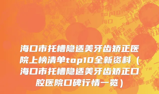 海口市托槽隐适美牙齿矫正医院上榜清单top10全新资料（海口市托槽隐适美牙齿矫正口腔医院口碑行情一览）