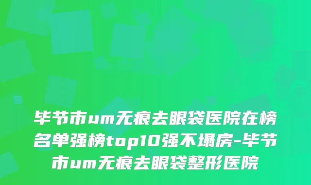 毕节市um无痕去眼袋医院在榜名单强榜top10强不塌房-毕节市um无痕去眼袋整形医院