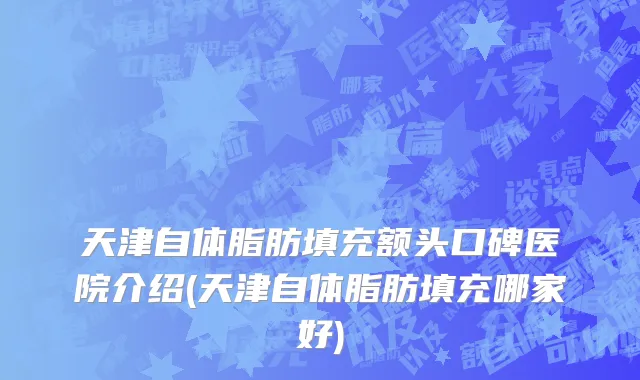 天津自体脂肪填充额头口碑医院介绍(天津自体脂肪填充哪家好)