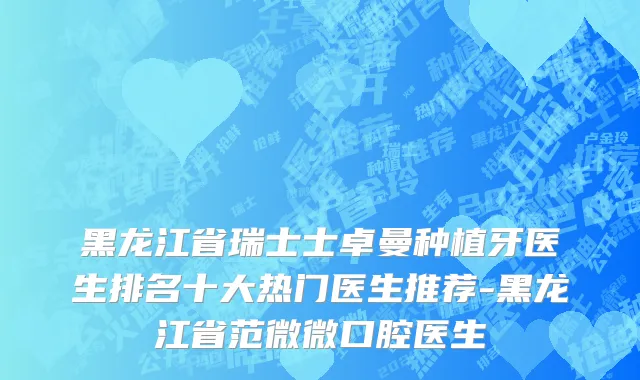 黑龙江省瑞士士卓曼种植牙医生排名十大热门医生推荐-黑龙江省范微微口腔医生