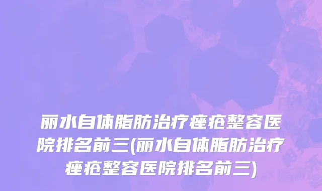 丽水自体脂肪治疗痤疮整容医院排名前三(丽水自体脂肪治疗痤疮整容医院排名前三)