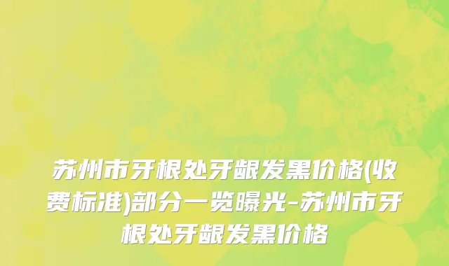 苏州市牙根处牙龈发黑价格(收费标准)部分一览曝光-苏州市牙根处牙龈发黑价格