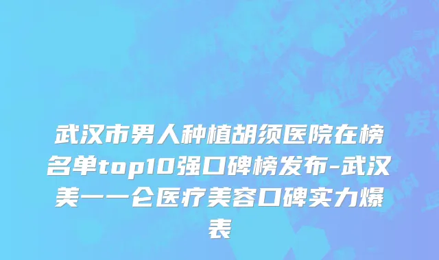 武汉市男人种植胡须医院在榜名单top10强口碑榜发布-武汉美一一仑医疗美容口碑实力爆表