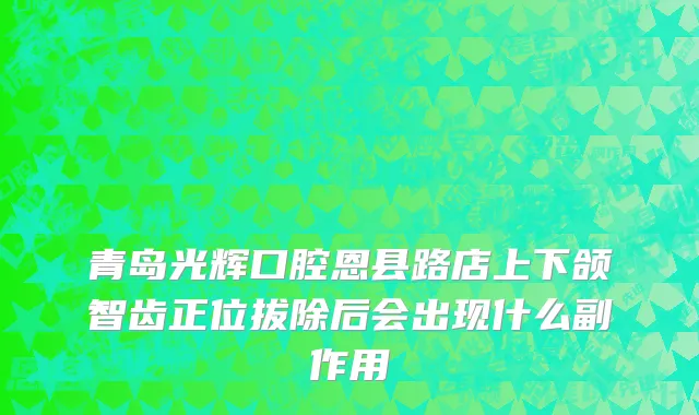 青岛光辉口腔恩县路店上下颌智齿正位拔除后会出现什么副作用