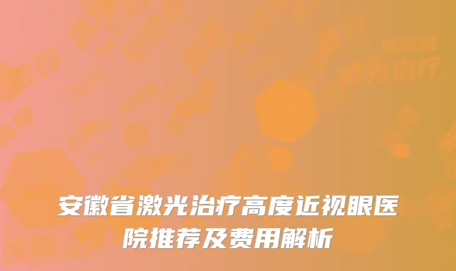 安徽省激光治疗高度近视眼医院推荐及费用解析