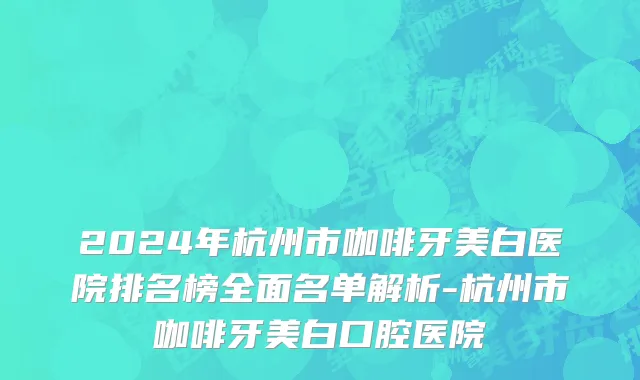 2024年杭州市咖啡牙美白医院排名榜全面名单解析-杭州市咖啡牙美白口腔医院