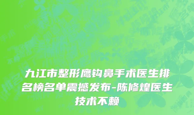 九江市整形鹰钩鼻手术医生排名榜名单震撼发布-陈修煌医生技术不赖