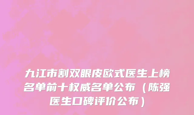 九江市割双眼皮欧式医生上榜名单前十权威名单公布（陈强医生口碑评价公布）