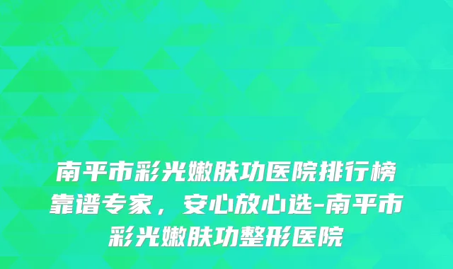 南平市彩光嫩肤功医院排行榜靠谱专家，安心放心选-南平市彩光嫩肤功整形医院