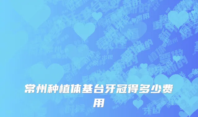 常州种植体基台牙冠得多少费用