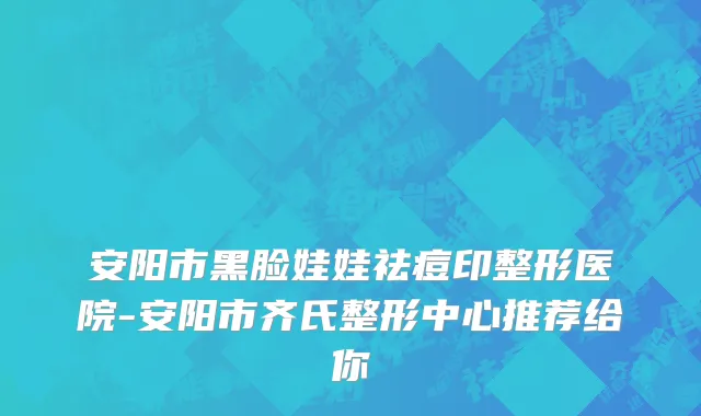 安阳市黑脸娃娃祛痘印整形医院-安阳市齐氏整形中心推荐给你