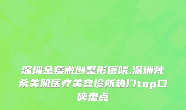 深圳金嬉微创整形医院,深圳梵希美肌医疗美容诊所热门top口碑盘点