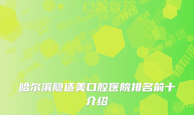 哈尔滨隐适美口腔医院排名前十介绍